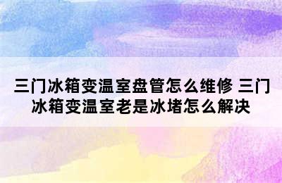 三门冰箱变温室盘管怎么维修 三门冰箱变温室老是冰堵怎么解决